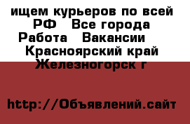 ищем курьеров по всей РФ - Все города Работа » Вакансии   . Красноярский край,Железногорск г.